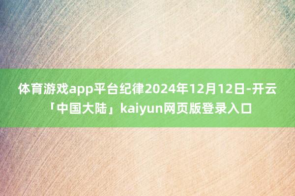 体育游戏app平台　　纪律2024年12月12日-开云「中国大陆」kaiyun网页版登录入口