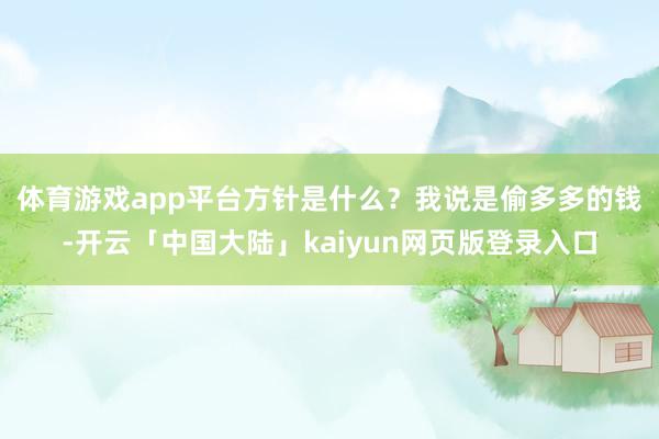 体育游戏app平台方针是什么？　　我说是偷多多的钱-开云「中国大陆」kaiyun网页版登录入口
