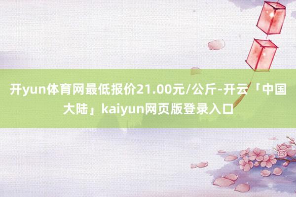 开yun体育网最低报价21.00元/公斤-开云「中国大陆」kaiyun网页版登录入口