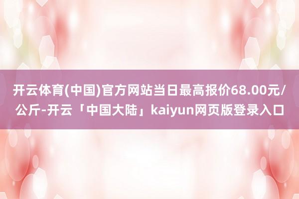 开云体育(中国)官方网站当日最高报价68.00元/公斤-开云「中国大陆」kaiyun网页版登录入口