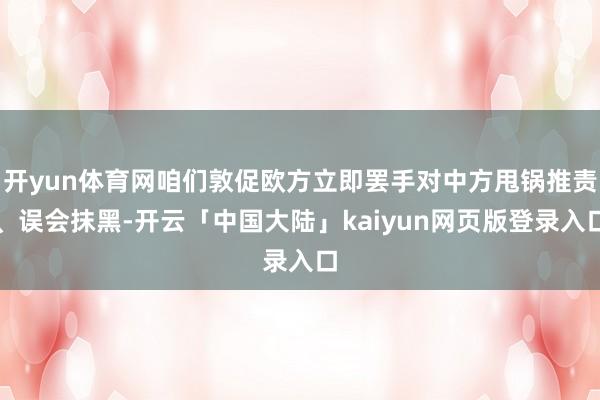 开yun体育网咱们敦促欧方立即罢手对中方甩锅推责、误会抹黑-开云「中国大陆」kaiyun网页版登录入口