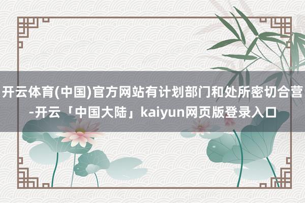开云体育(中国)官方网站有计划部门和处所密切合营-开云「中国大陆」kaiyun网页版登录入口