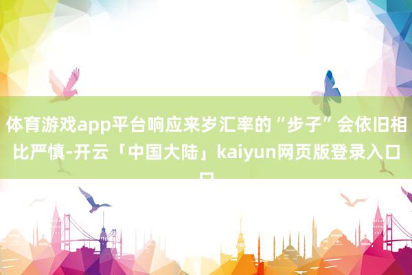 体育游戏app平台响应来岁汇率的“步子”会依旧相比严慎-开云「中国大陆」kaiyun网页版登录入口