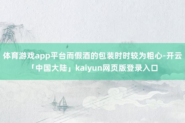 体育游戏app平台而假酒的包装时时较为粗心-开云「中国大陆」kaiyun网页版登录入口