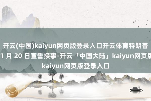开云(中国)kaiyun网页版登录入口开云体育特朗普将在来岁 1 月 20 日宣誓接事-开云「中国大陆」kaiyun网页版登录入口