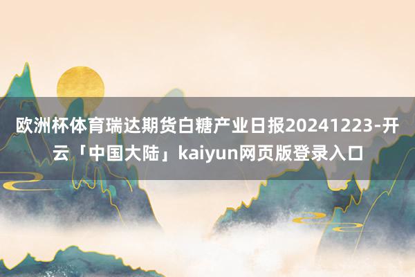 欧洲杯体育瑞达期货白糖产业日报20241223-开云「中国大陆」kaiyun网页版登录入口