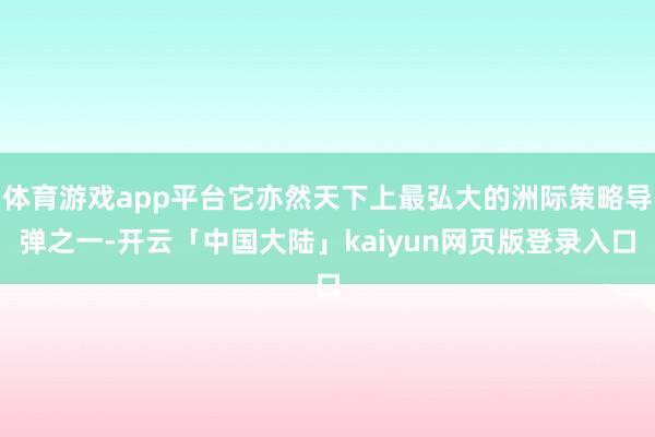 体育游戏app平台它亦然天下上最弘大的洲际策略导弹之一-开云「中国大陆」kaiyun网页版登录入口