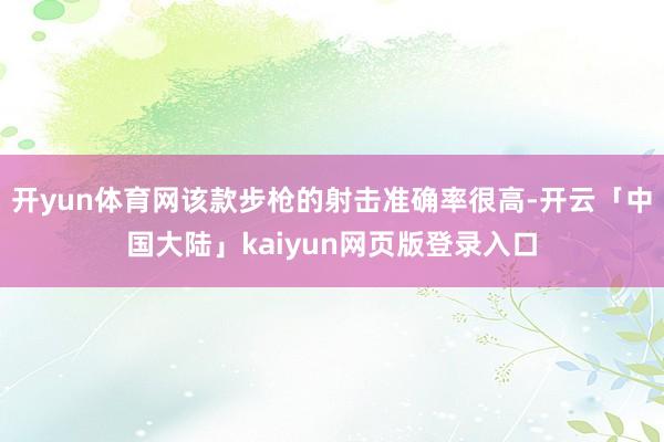 开yun体育网该款步枪的射击准确率很高-开云「中国大陆」kaiyun网页版登录入口