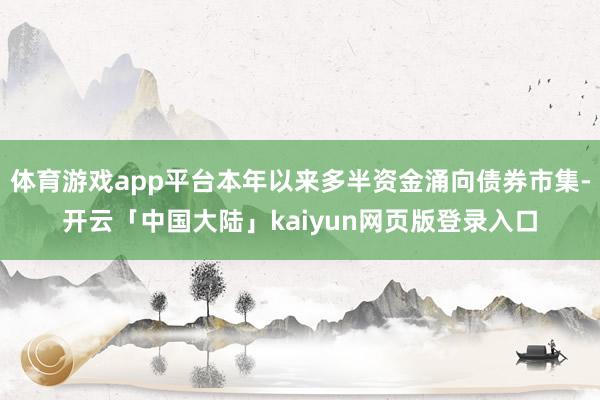 体育游戏app平台本年以来多半资金涌向债券市集-开云「中国大陆」kaiyun网页版登录入口