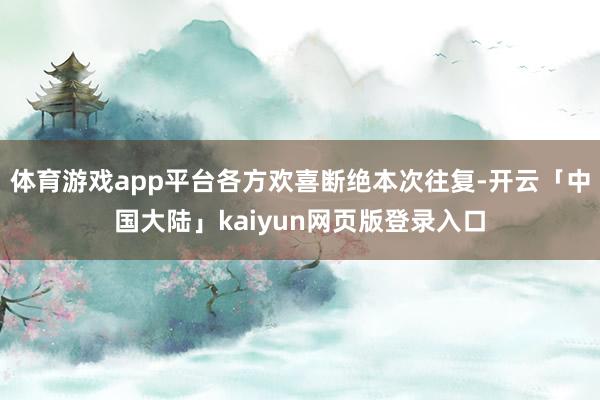 体育游戏app平台各方欢喜断绝本次往复-开云「中国大陆」kaiyun网页版登录入口