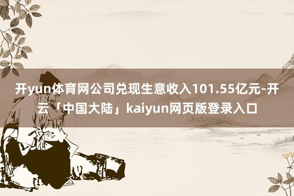 开yun体育网公司兑现生意收入101.55亿元-开云「中国大陆」kaiyun网页版登录入口