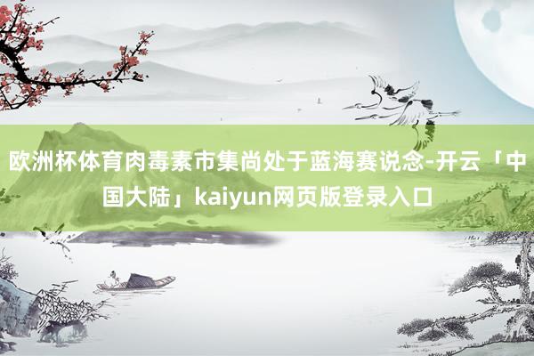 欧洲杯体育肉毒素市集尚处于蓝海赛说念-开云「中国大陆」kaiyun网页版登录入口