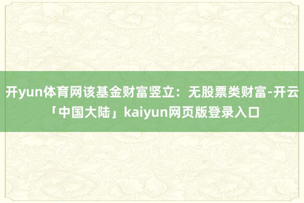 开yun体育网该基金财富竖立：无股票类财富-开云「中国大陆」kaiyun网页版登录入口