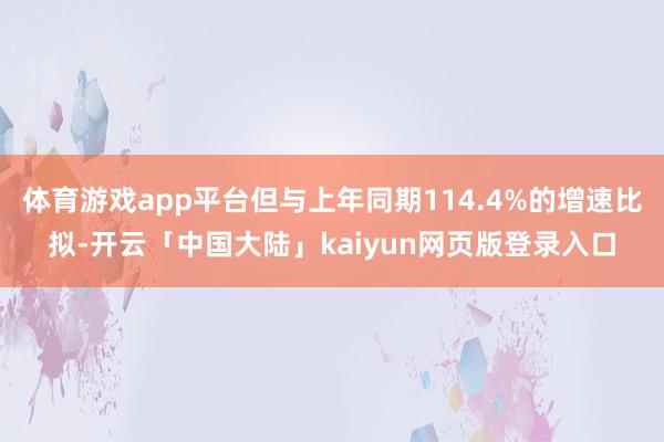 体育游戏app平台但与上年同期114.4%的增速比拟-开云「中国大陆」kaiyun网页版登录入口