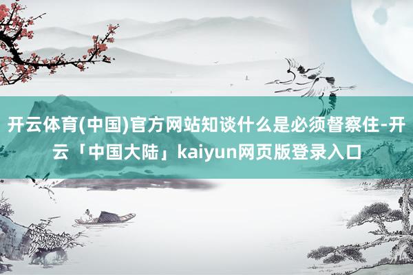 开云体育(中国)官方网站知谈什么是必须督察住-开云「中国大陆」kaiyun网页版登录入口