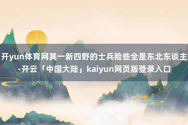 开yun体育网其一新四野的士兵险些全是东北东谈主-开云「中国大陆」kaiyun网页版登录入口