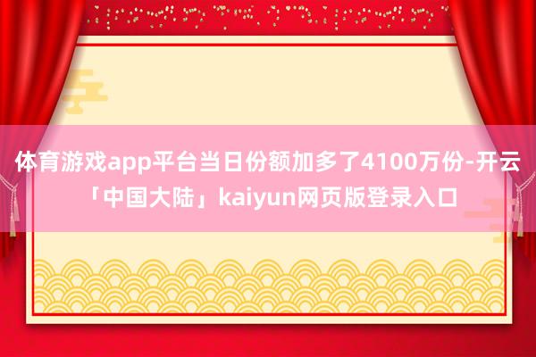 体育游戏app平台当日份额加多了4100万份-开云「中国大陆」kaiyun网页版登录入口