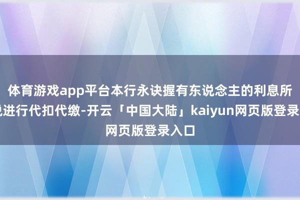 体育游戏app平台本行永诀握有东说念主的利息所得税进行代扣代缴-开云「中国大陆」kaiyun网页版登录入口