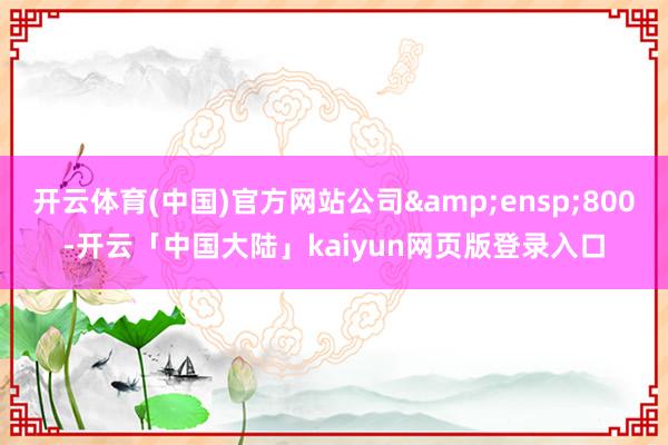 开云体育(中国)官方网站公司 800-开云「中国大陆」kaiyun网页版登录入口