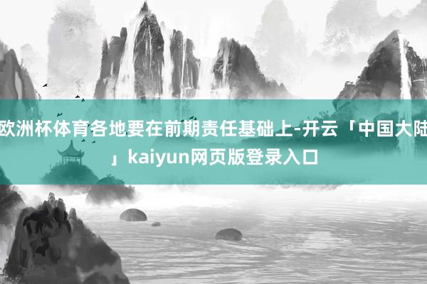 欧洲杯体育各地要在前期责任基础上-开云「中国大陆」kaiyun网页版登录入口