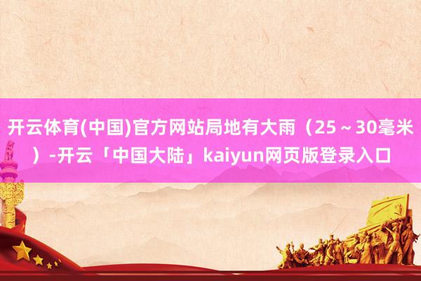 开云体育(中国)官方网站局地有大雨（25～30毫米）-开云「中国大陆」kaiyun网页版登录入口