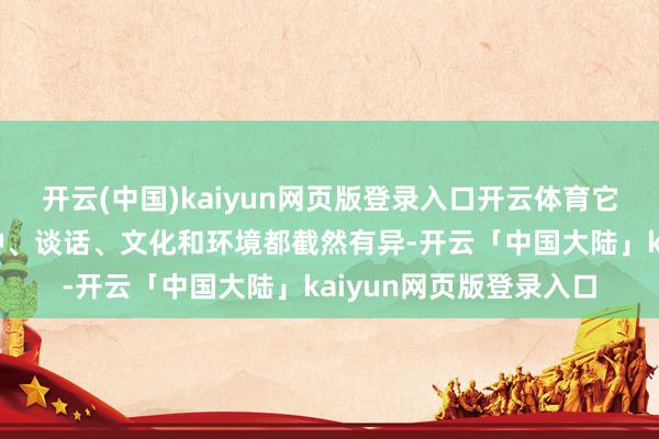 开云(中国)kaiyun网页版登录入口开云体育它们的经济、东说念主种、谈话、文化和环境都截然有异-开云「中国大陆」kaiyun网页版登录入口