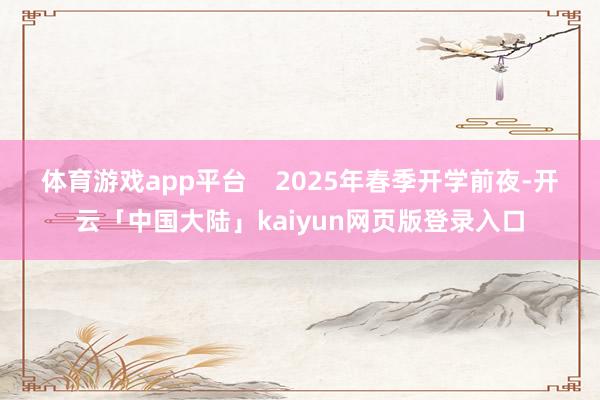 体育游戏app平台    　　2025年春季开学前夜-开云「中国大陆」kaiyun网页版登录入口