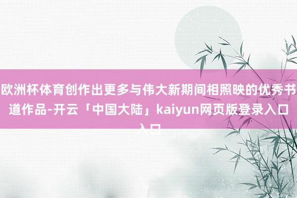 欧洲杯体育创作出更多与伟大新期间相照映的优秀书道作品-开云「中国大陆」kaiyun网页版登录入口