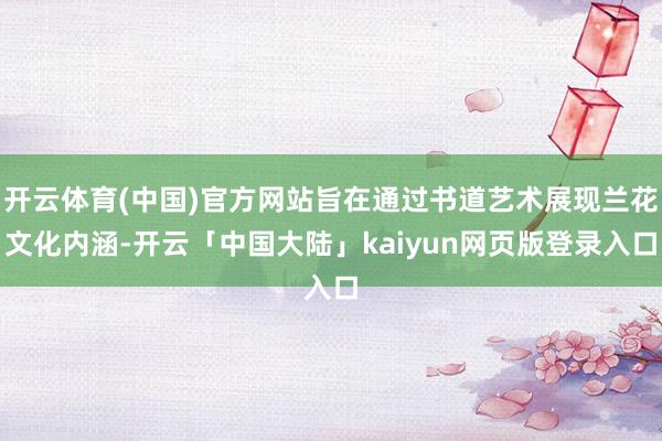开云体育(中国)官方网站旨在通过书道艺术展现兰花文化内涵-开云「中国大陆」kaiyun网页版登录入口