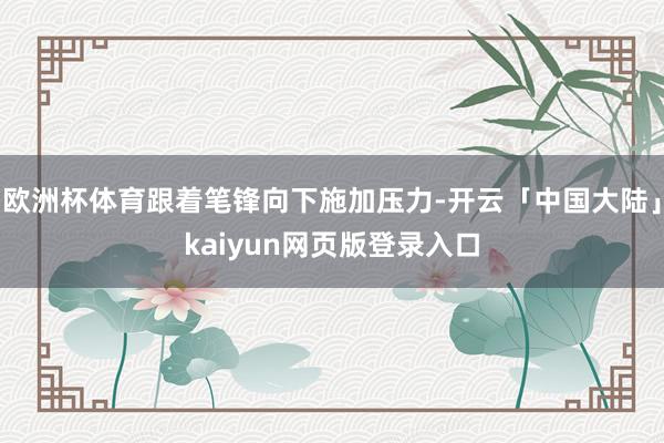 欧洲杯体育跟着笔锋向下施加压力-开云「中国大陆」kaiyun网页版登录入口