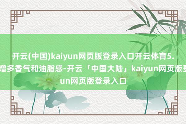 开云(中国)kaiyun网页版登录入口开云体育5. 黄油：增多香气和油脂感-开云「中国大陆」kaiyun网页版登录入口